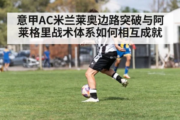 意甲AC米兰莱奥边路突破与阿莱格里战术体系如何相互成就