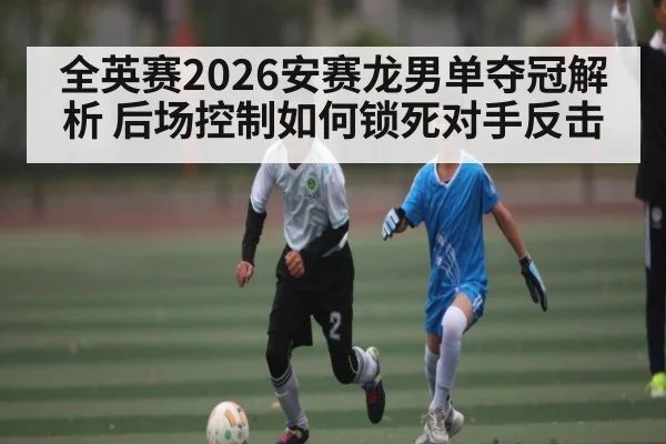 全英赛2026安赛龙男单夺冠解析 后场控制如何锁死对手反击