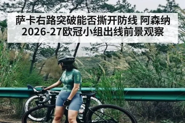 萨卡右路突破能否撕开防线 阿森纳2026-27欧冠小组出线前景观察