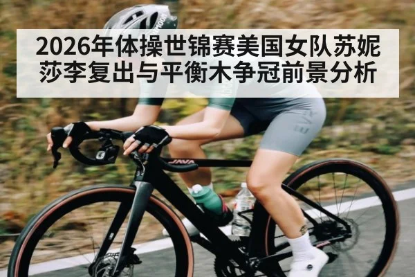 2026年体操世锦赛美国女队苏妮莎李复出与平衡木争冠前景分析