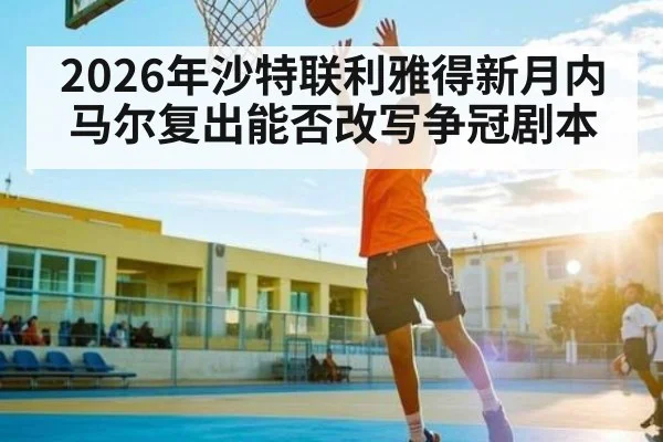 2026年沙特联利雅得新月内马尔复出能否改写争冠剧本 - leyu sports