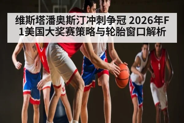 维斯塔潘奥斯汀冲刺争冠 2026年F1美国大奖赛策略与轮胎窗口解析 - leyu sports